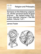 Sermons on the Following Subjects: Viz; Of the Universal Sense of Good and Evil; The Characters of the Righteous and Good Man Compared, or Benevolence the Noblest Branch of Social Virtue; The Perfection of the Christian Scheme of Benevolence