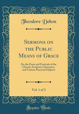 Sermons on the Public Means of Grace, Vol. 1 of 2: On the Fasts and Festivals of the Church, Scripture Characters, and Various Practical Subjects (Classic Reprint) - Dehon, Theodore