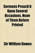 Sermons Preach'd Upon Several Occasions, None of Them Before Printed - Dawes, William, Sir