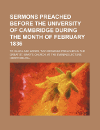 Sermons Preached Before the University of Cambridge During the Month of February, M.DCCC.XXXVI: To Which Are Added, Two Sermons Preached at the Evening Lecture, in Great St. Mary's Church