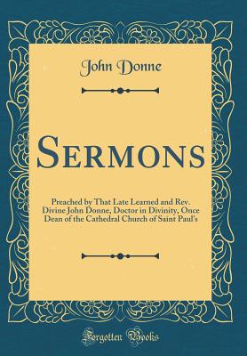 Sermons: Preached by That Late Learned and Rev. Divine John Donne, Doctor in Divinity, Once Dean of the Cathedral Church of Saint Paul's (Classic Reprint) - Donne, John