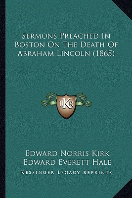 Sermons Preached In Boston On The Death Of Abraham Lincoln (1865) - Kirk, Edward Norris, and Hale, Edward Everett, and Putnam, George