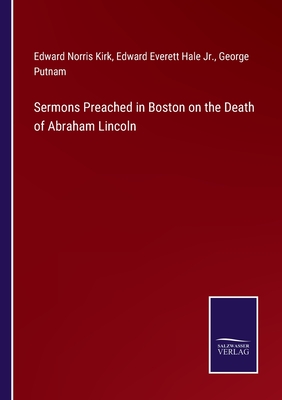 Sermons Preached in Boston on the Death of Abraham Lincoln - Kirk, Edward Norris, and Hale, Edward Everett, Jr., and Putnam, George