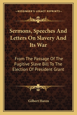 Sermons, Speeches And Letters On Slavery And Its War: From The Passage Of The Fugitive Slave Bill To The Election Of President Grant - Haven, Gilbert