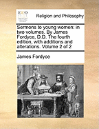 Sermons to Young Women: In Two Volumes. by James Fordyce, D.D. the Fourth Edition, with Additions and Alterations. of 2; Volume 2