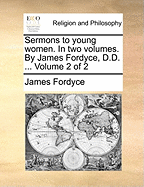 Sermons to Young Women. in Two Volumes. by James Fordyce, D.D. ... Volume 2 of 2