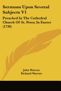 Sermons Upon Several Subjects V1: Preached In The Cathedral Church Of St. Peter, In Exeter (1739) - Warren, John, and Warren, Richard (Foreword by)