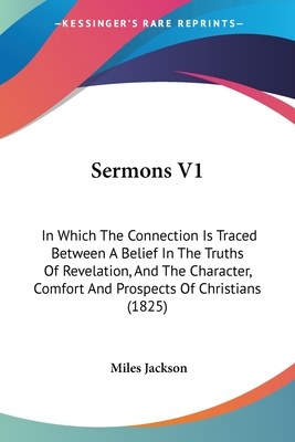 Sermons V1: In Which The Connection Is Traced Between A Belief In The Truths Of Revelation, And The Character, Comfort And Prospects Of Christians (1825) - Jackson, Miles