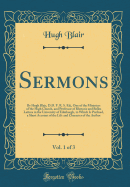 Sermons, Vol. 1 of 3: By Hugh Blair, D.D. F. R. S. Ed;, One of the Ministers of the High Church, and Professor of Rhetoric and Belles Lettres in the University of Edinburgh, to Which Is Prefixed, a Short Account of the Life and Character of the Author