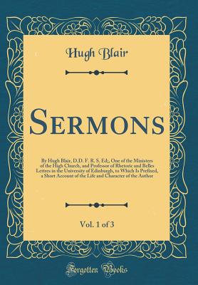 Sermons, Vol. 1 of 3: By Hugh Blair, D.D. F. R. S. Ed;, One of the Ministers of the High Church, and Professor of Rhetoric and Belles Lettres in the University of Edinburgh, to Which Is Prefixed, a Short Account of the Life and Character of the Author - Blair, Hugh, Dr.