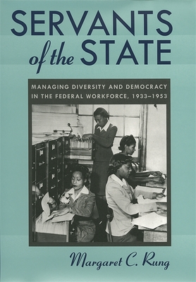 Servants of the State: Managing Diversity and Democracy in the Federal Workforce, 1933-1953 - Rung, Margaret C