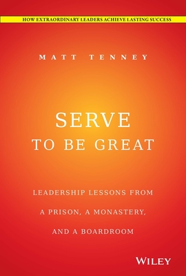 Serve to Be Great: Leadership Lessons from a Prison, a Monastery, and a Boardroom - Tenney, Matt, and Gordon, Jon (Foreword by)
