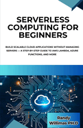 Serverless Computing for Beginners: Build Scalable Cloud Applications Without Managing Servers - A Step-by-Step Guide to AWS Lambda, Azure Functions, and More