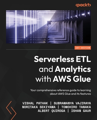 Serverless ETL and Analytics with AWS Glue: Your comprehensive reference guide to learning about AWS Glue and its features - Pathak, Vishal, and Vajiraya, Subramanya, and Sekiyama, Noritaka
