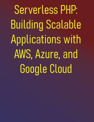Serverless PHP: Building Scalable Applications with AWS, Azure, and Google Cloud: Learn to build modern PHP applications on the leading serverless platforms, including Laravel and Symfony integrations - Publishing, Phiquill
