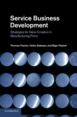 Service Business Development: Strategies for Value Creation in Manufacturing Firms - Fischer, Thomas, and Gebauer, Heiko, and Fleisch, Elgar