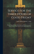 Service for the Three Hours of Good Friday; Being Psalms, Hymns, Meditations and Prayers Arranged Upon the Seven Last Words of Our Divine Redeemer