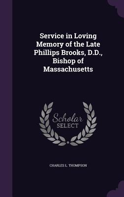 Service in Loving Memory of the Late Phillips Brooks, D.D., Bishop of Massachusetts - Thompson, Charles L