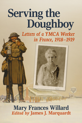 Serving the Doughboy: Letters of a YMCA Worker in France, 1918-1919 - Willard, Mary Frances, and Marquardt, James J (Editor)
