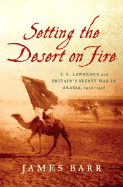 Setting the Desert on Fire: T. E. Lawrence and Britain's Secret War in Arabia, 1916-1918 - Barr, James, Sir