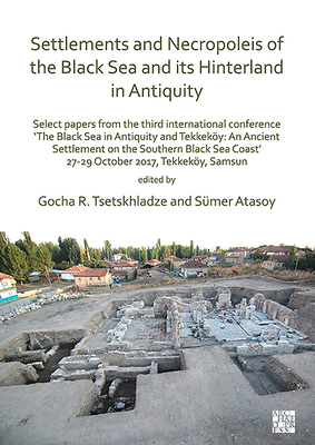 Settlements and Necropoleis of the Black Sea and its Hinterland in Antiquity: Select Papers from the Third International Conference 'The Black Sea in Antiquity and Tekkeky: An Ancient Settlement on the Southern Black Sea Coast', 27-29 October 2017... - Tsetskhladze, Gocha R. (Editor), and Atasoy, Smer (Editor)