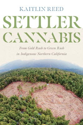 Settler Cannabis: From Gold Rush to Green Rush in Indigenous Northern California - Reed, Kaitlin P, and Cot, Charlotte (Editor), and Thrush, Coll (Editor)