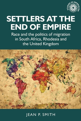 Settlers at the End of Empire: Race and the Politics of Migration in South Africa, Rhodesia and the United Kingdom - Smith, Jean