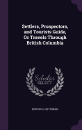 Settlers, Prospectors, and Tourists Guide, Or Travels Through British Columbia