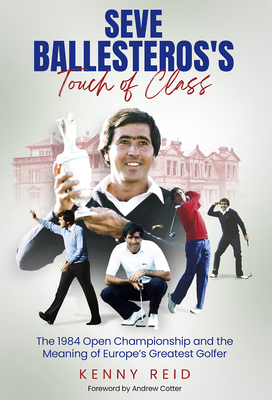 Seve Ballesteros's Touch of Class: The 1984 Open Championship and the Meaning of Europe's Greatest Golfer - Reid, Kenny, and Cotter, Andrew (Foreword by)