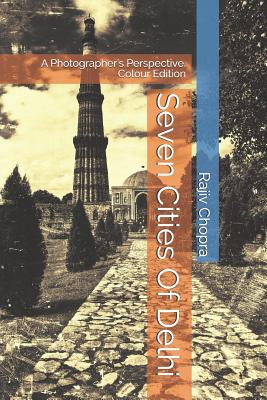 Seven Cities Of Delhi: A Photographer's Perspective. Colour Edition - Chopra, Rajiv