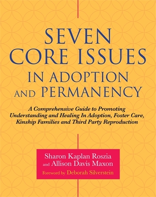 Seven Core Issues in Adoption and Permanency: A Comprehensive Guide to Promoting Understanding and Healing in Adoption, Foster Care, Kinship Families and Third Party Reproduction - Roszia, Sharon, and Maxon, Allison Davis, and Msw (Foreword by)