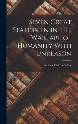 Seven Great Statesmen in the Warfare of Humanity With Unreason - White, Andrew Dickson