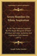 Seven Homilies on Ethnic Inspiration: Or on the Evidence Supplied by the Pagan Religions of ... Guidance ... from Heaven