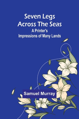 Seven Legs Across the Seas: A Printer's Impressions of Many Lands - Murray, Samuel