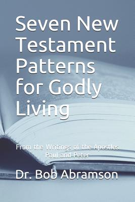 Seven New Testament Patterns for Godly Living: From the Writings of the Apostles Paul and Peter - Abramson