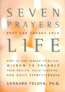 Seven Prayers That Can Change Your Life: How to Use Jewish Spiritual Wisdom to Enhance Your Health, Relationships, and Daily Effectiveness - Felder, Leonard, PH.D.