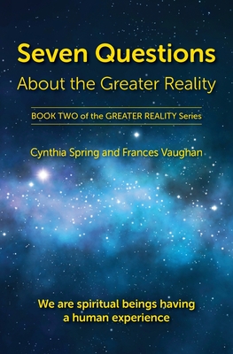 Seven Questions About The Greater Reality: We Are Spiritual Beings Having a Human Experience - Spring, Cynthia, and Vaughan, Frances