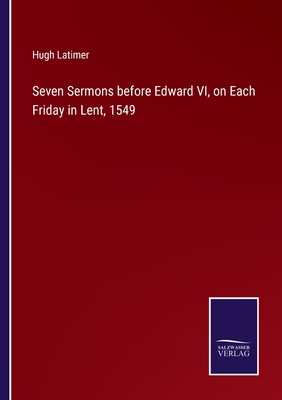 Seven Sermons before Edward VI, on Each Friday in Lent, 1549 - Latimer, Hugh