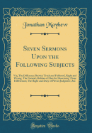 Seven Sermons Upon the Following Subjects: Viz; The Difference Betwixt Truth and Falshood, Right and Wrong; The Natural Abilities of Men for Discerning These Differences; The Right and Duty of Private Judgment, &c (Classic Reprint)