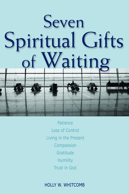 Seven Spiritual Gifts of Waiting: Patience, Loss of Control, Living in the Present, Compassion, Gratitude, Humility, Trust in God - Whitcomb, Holly W