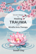 Seven Steps to Healing Trauma with Mindful Arts Therapy