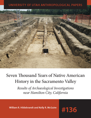 Seven Thousand Years of Native American History in the Sacramento Valley: Results of Archaeological Investigations Near Hamilton City, California Volume 136 - Hildebrandt, William R, and McGuire, Kelly R