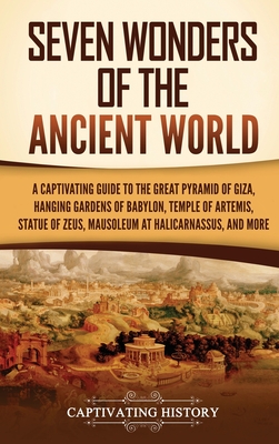 Seven Wonders of the Ancient World: A Captivating Guide to the Great Pyramid of Giza, Hanging Gardens of Babylon, Temple of Artemis, Statue of Zeus, Mausoleum at Halicarnassus, and More - History, Captivating