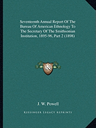 Seventeenth Annual Report Of The Bureau Of American Ethnology To The Secretary Of The Smithsonian Institution, 1895-96, Part 2 (1898)