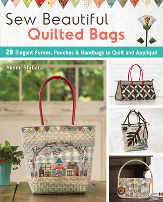 Sew Beautiful Quilted Bags: 28 Elegant Purses, Pouches & Handbags to Quilt and Appliqu - Shibata, Akemi