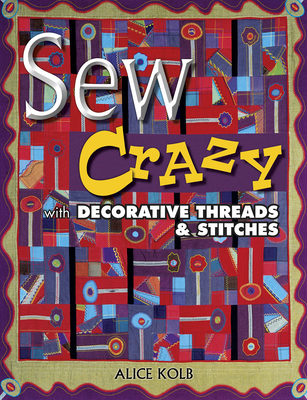 Sew Crazy with Decorative Threads & Stitches - Kolb, Alice