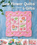 Sew Flower Quilts & Gifts: 30 Patchwork, Quilting and Applique Projects Using Fabric Scraps