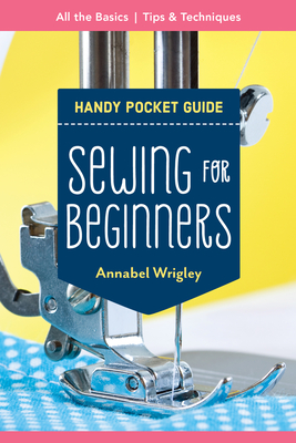 Sewing for Beginners Handy Pocket Guide: All the Basics; Tips & Techniques - Wrigley, Annabel