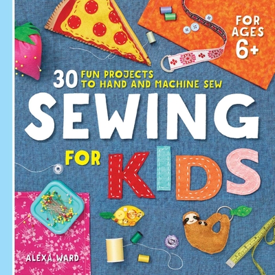 Sewing for Kids: 30 Fun Projects to Hand and Machine Sew - Ward, Alexa