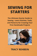 Sewing for Starters: The Ultimate Starter Guide to Sewing - Learn Stitches, Tools, and Patterns for Creating Your First Handmade Projects